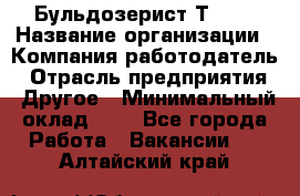 Бульдозерист Т-170 › Название организации ­ Компания-работодатель › Отрасль предприятия ­ Другое › Минимальный оклад ­ 1 - Все города Работа » Вакансии   . Алтайский край